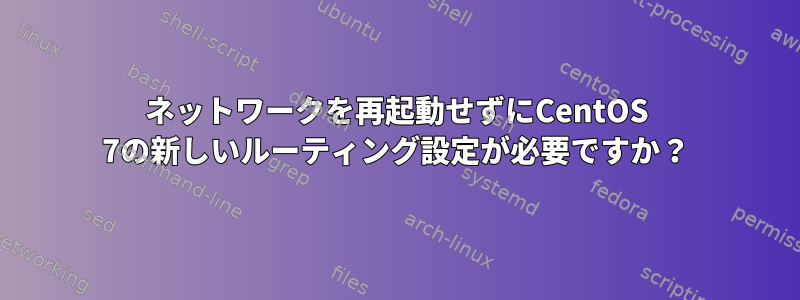 ネットワークを再起動せずにCentOS 7の新しいルーティング設定が必要ですか？