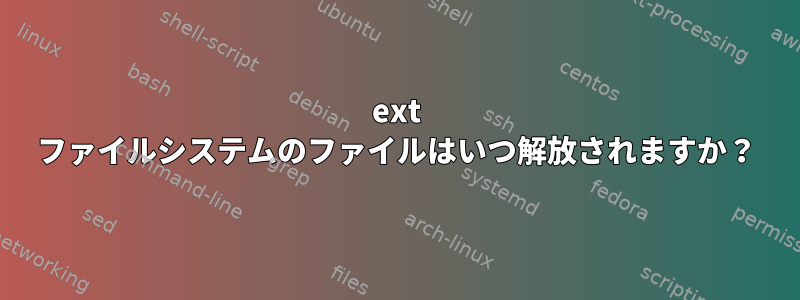 ext ファイルシステムのファイルはいつ解放されますか？