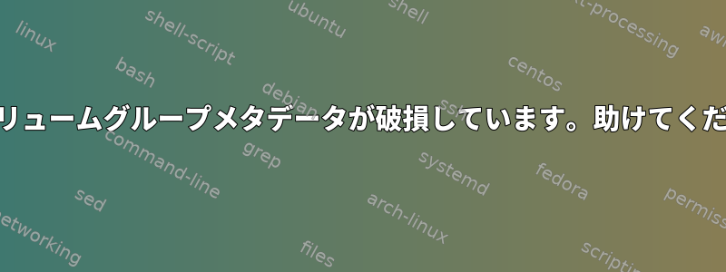 LVMボリュームグループメタデータが破損しています。助けてください。