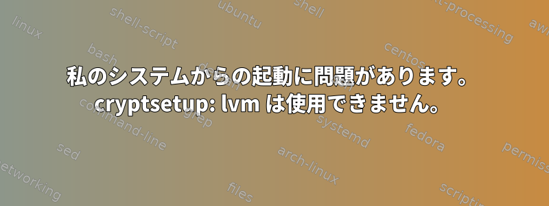 私のシステムからの起動に問題があります。 cryptsetup: lvm は使用できません。