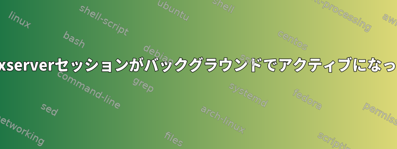 XServer：xser​​verセッションがバックグラウンドでアクティブになっています。