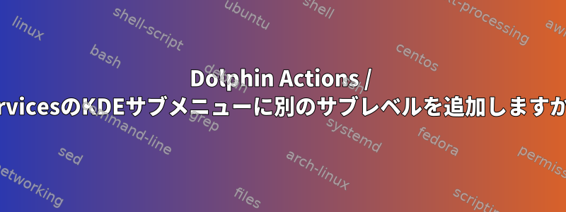 Dolphin Actions / ServicesのKDEサブメニューに別のサブレベルを追加しますか？