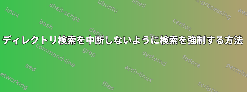 ディレクトリ検索を中断しないように検索を強制する方法