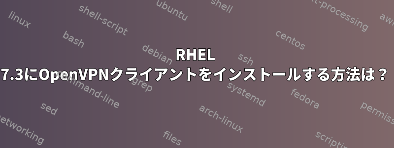 RHEL 7.3にOpenVPNクライアントをインストールする方法は？