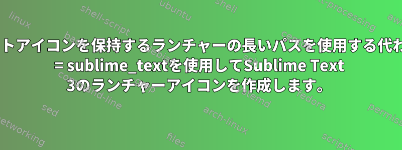 ショートカットアイコンを保持するランチャーの長いパスを使用する代わりに、Exec = sublime_textを使用してSublime Text 3のランチャーアイコンを作成します。