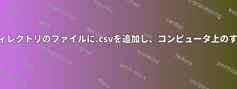 bashスクリプトを実行して、サブディレクトリのファイルに.csvを追加し、コンピュータ上のすべてのファイルを移動/削除します。