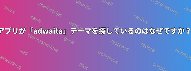 アプリが「adwaita」テーマを探しているのはなぜですか？