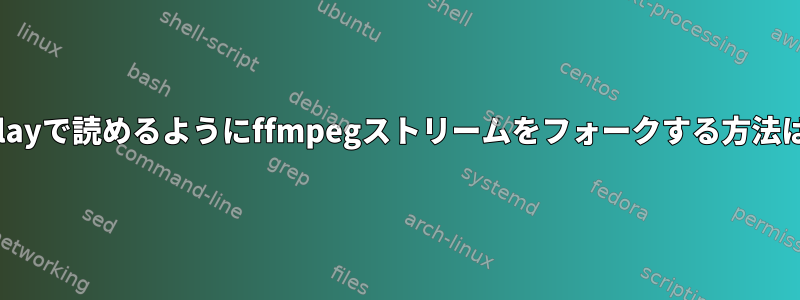 ffplayで読めるようにffmpegストリームをフォークする方法は？