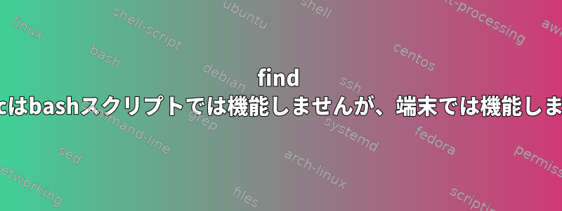 find -execはbashスクリプトでは機能しませんが、端末では機能します。