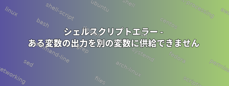 シェルスクリプトエラー - ある変数の出力を別の変数に供給できません