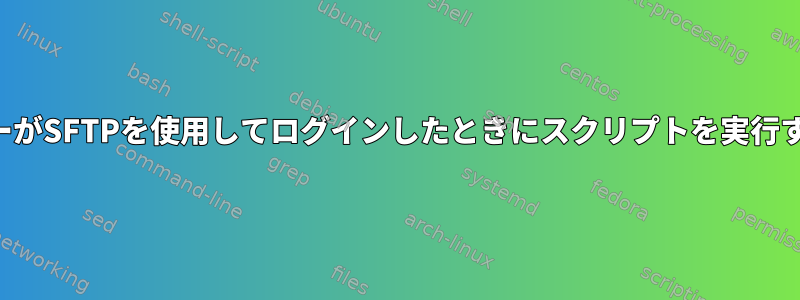 ユーザーがSFTPを使用してログインしたときにスクリプトを実行する方法