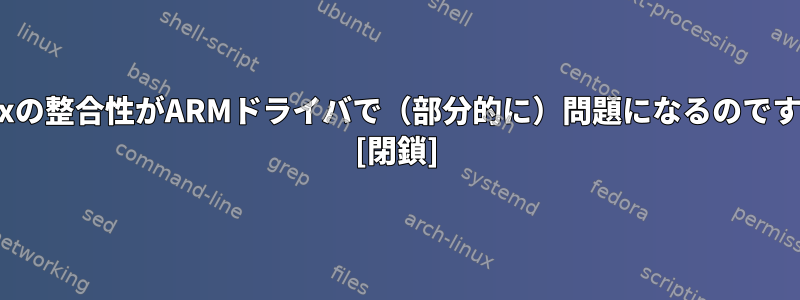 Linuxの整合性がARMドライバで（部分的に）問題になるのですか？ [閉鎖]