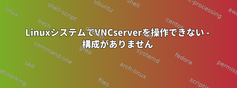 LinuxシステムでVNCserverを操作できない - 構成がありません