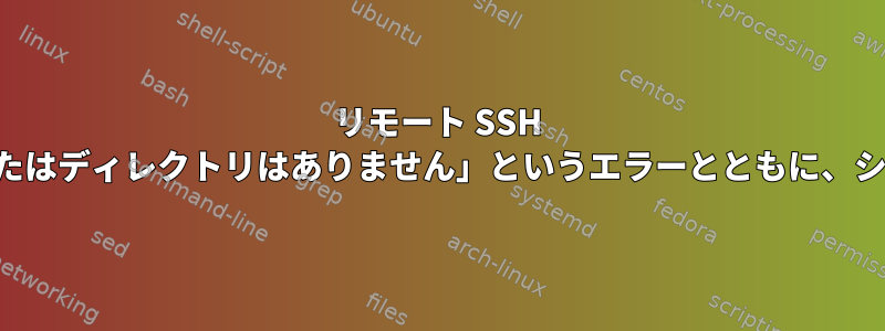 リモート SSH コマンドは、「該当するファイルまたはディレクトリはありません」というエラーとともに、シェルスクリプトでのみ失敗します。