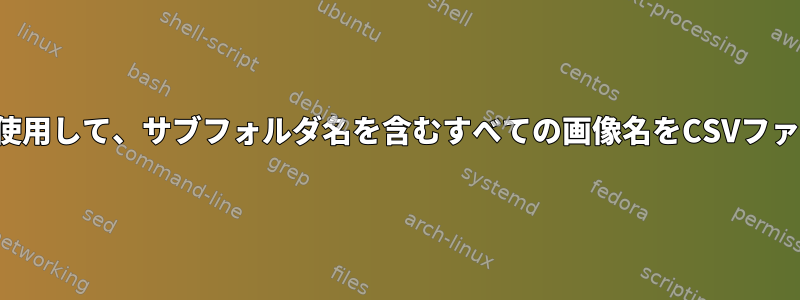 シェルスクリプトを使用して、サブフォルダ名を含むすべての画像名をCSVファイルに抽出します。
