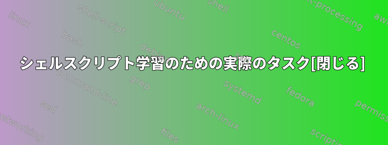 シェルスクリプト学習のための実際のタスク[閉じる]