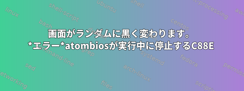 画面がランダムに黒く変わります。 *エラー*atombiosが実行中に停止するC88E