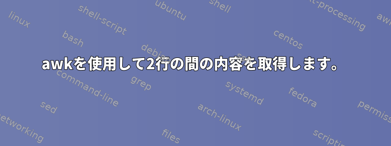 awkを使用して2行の間の内容を取得します。