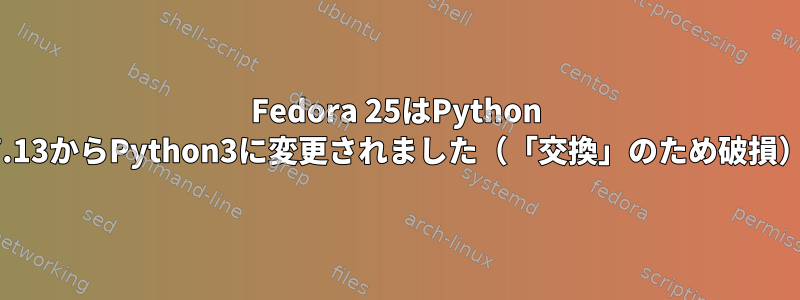 Fedora 25はPython 2.7.13からPython3に変更されました（「交換」のため破損）。