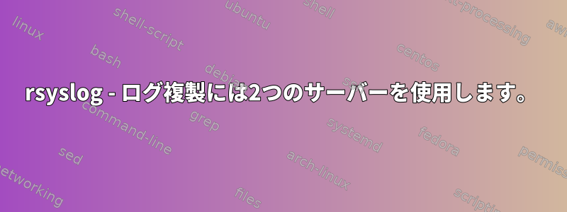 rsyslog - ログ複製には2つのサーバーを使用します。