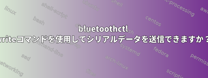 bluetoothctl writeコマンドを使用してシリアルデータを送信できますか？