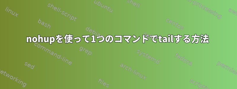 nohupを使って1つのコマンドでtailする方法