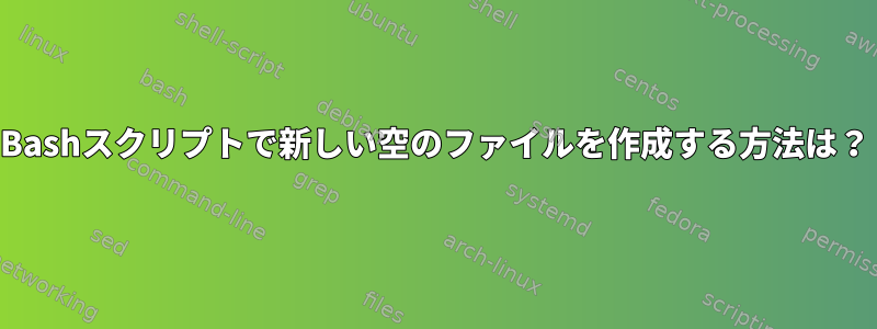 Bashスクリプトで新しい空のファイルを作成する方法は？