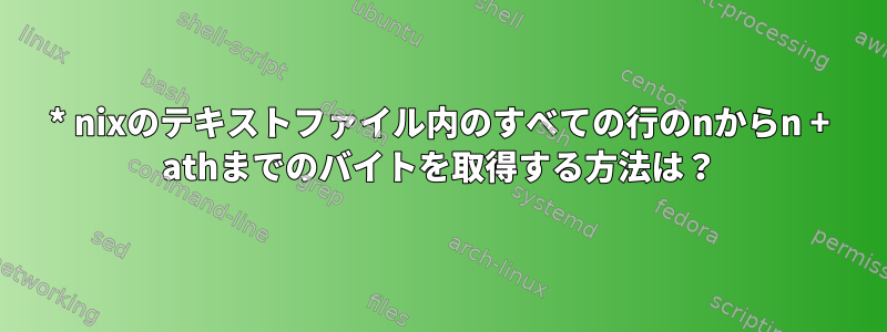 * nixのテキストファイル内のすべての行のnからn + athまでのバイトを取得する方法は？