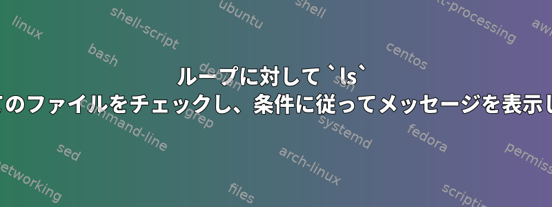 ループに対して `ls` のすべてのファイルをチェックし、条件に従ってメッセージを表示します。