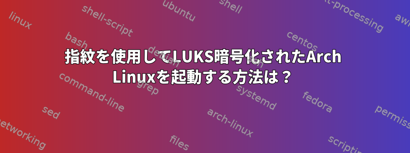 指紋を使用してLUKS暗号化されたArch Linuxを起動する方法は？