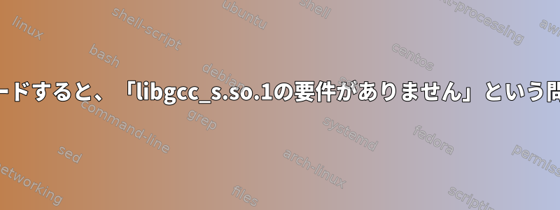 GCCをアップグレードすると、「libgcc_s.so.1の要件がありません」という問題が発生します。