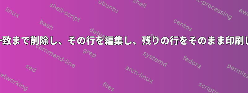 最初の一致まで削除し、その行を編集し、残りの行をそのまま印刷します。