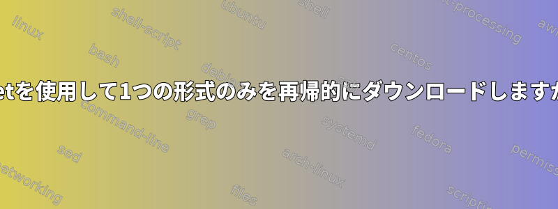 wgetを使用して1つの形式のみを再帰的にダウンロードしますか？