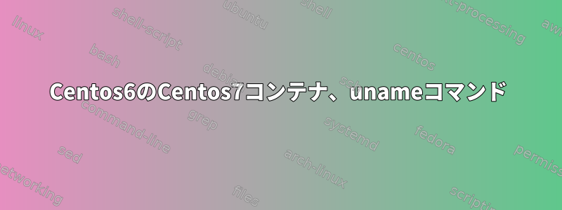 Centos6のCentos7コンテナ、unameコマンド