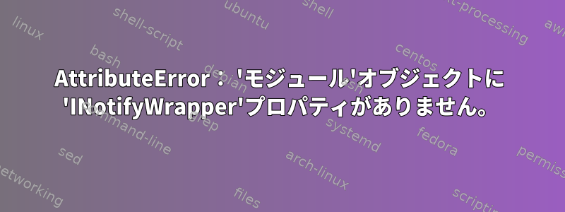 AttributeError： 'モジュール'オブジェクトに 'INotifyWrapper'プロパティがありません。