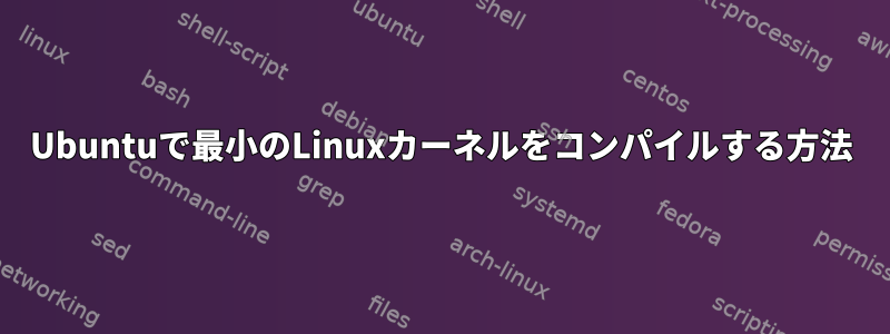 Ubuntuで最小のLinuxカーネルをコンパイルする方法