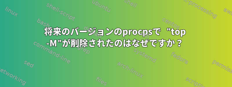 将来のバージョンのprocpsで "top -M"が削除されたのはなぜですか？