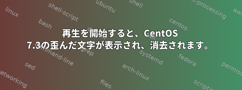 再生を開始すると、CentOS 7.3の歪んだ文字が表示され、消去されます。