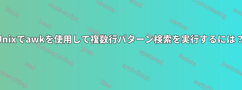 Unixでawkを使用して複数行パターン検索を実行するには？