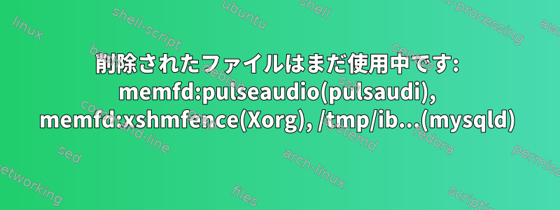 削除されたファイルはまだ使用中です: memfd:pulseaudio(pulsaudi), memfd:xshmfence(Xorg), /tmp/ib...(mysqld)