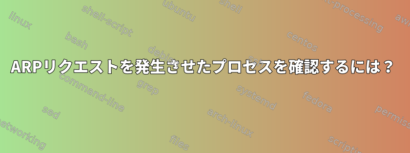 ARPリクエストを発生させたプロセスを確認するには？