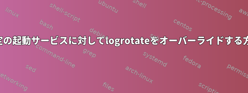 特定の起動サービスに対してlogrotateをオーバーライドする方法