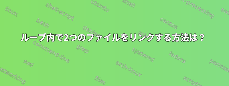 ループ内で2つのファイルをリンクする方法は？