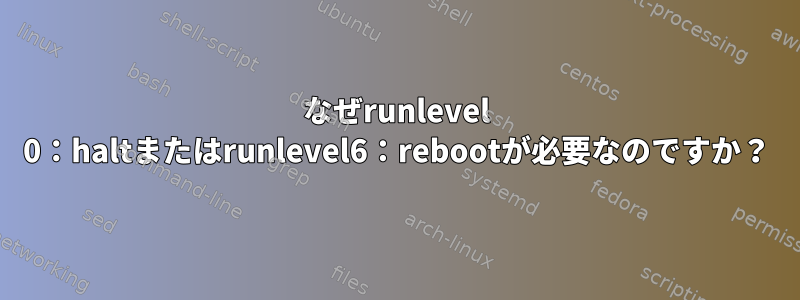 なぜrunlevel 0：haltまたはrunlevel6：rebootが必要なのですか？