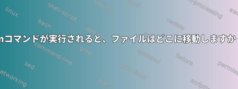 rmコマンドが実行されると、ファイルはどこに移動しますか？