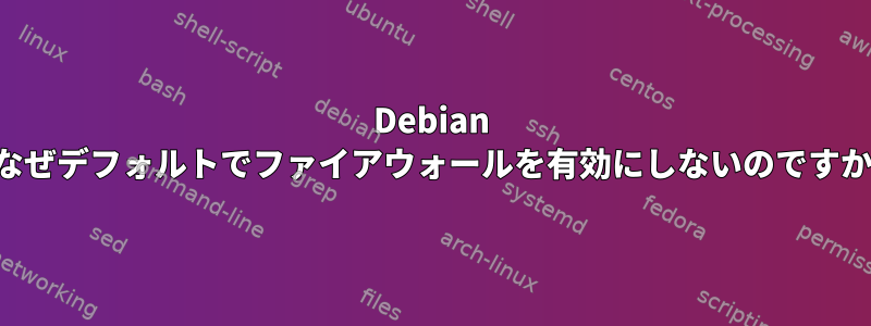 Debian はなぜデフォルトでファイアウォールを有効にしないのですか？