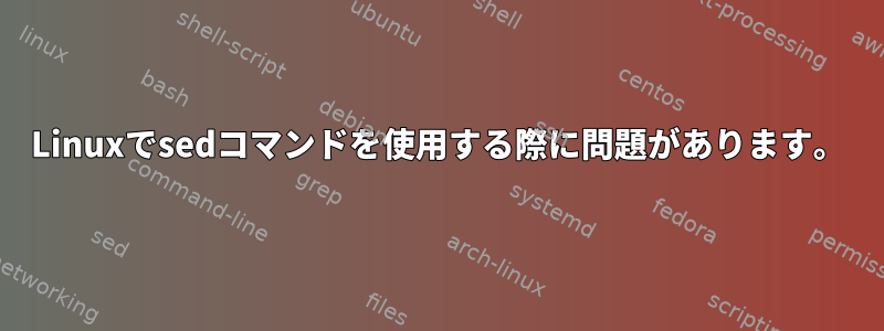 Linuxでsedコマンドを使用する際に問題があります。