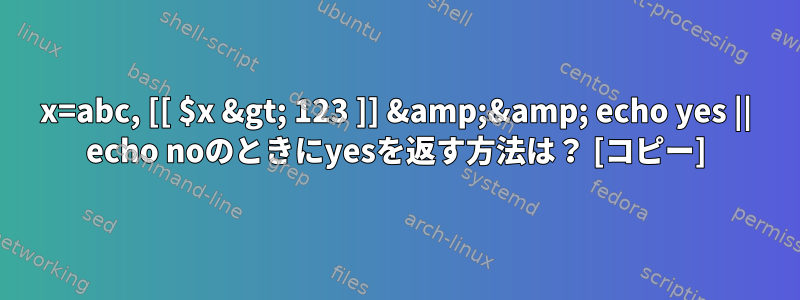 x=abc, [[ $x &gt; 123 ]] &amp;&amp; echo yes || echo noのときにyesを返す方法は？ [コピー]