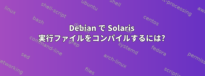 Debian で Solaris 実行ファイルをコンパイルするには?