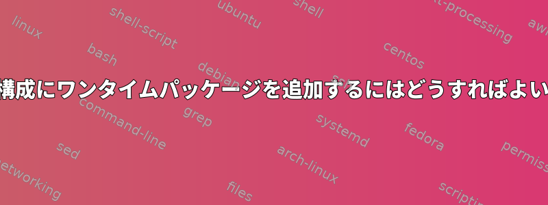 宣言的に構成にワンタイムパッケージを追加するにはどうすればよいですか？